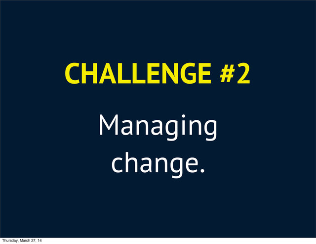 CHALLENGE #2
Managing
change.
Thursday, March 27, 14
