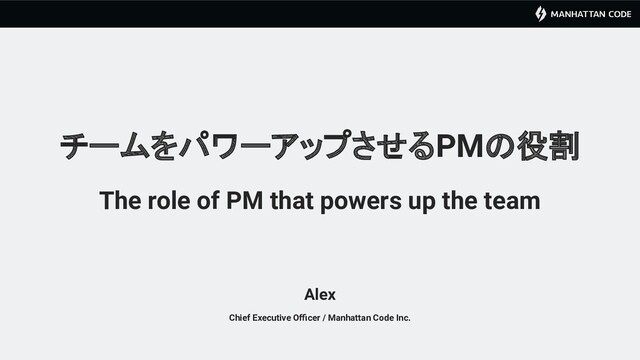 チームをパワーアップさせるPMの役割
The role of PM that powers up the team
Alex
Chief Executive Oﬃcer / Manhattan Code Inc.
