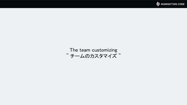 The team customizing 
~ チームのカスタマイズ ~ 
