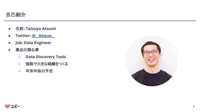 2
自己紹介
● 名前: Tatsuya Atsumi
● Twitter: @__Attsun__
● Job: Data Engineer
● 最近の関心事
○ Data Discovery Tools
○ 強靭で大きな組織をつくる
○ 年末年始の予定
