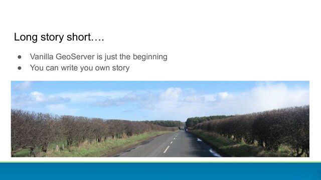 Long story short….
● Vanilla GeoServer is just the beginning
● You can write you own story
