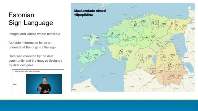 Images and videos where available
Attribute information helps to
understand the origin of the sign.
Data was collected by the deaf
community and the images designed
by deaf designer.
Estonian
Sign Language

