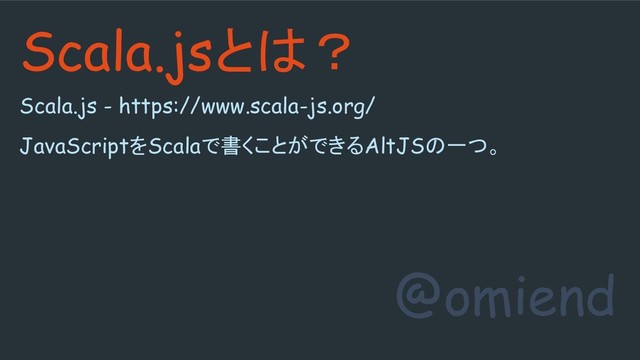 Scala.js - https://www.scala-js.org/
JavaScriptをScalaで書くことができるAltJSの一つ。
@omiend
Scala.jsとは？

