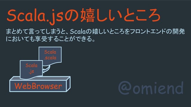 @omiend
Scala.jsの嬉しいところ
まとめて言ってしまうと、Scalaの嬉しいところをフロントエンドの開発
においても享受することができる。
Scala
.scala
WebBrowser
Scala
.js
