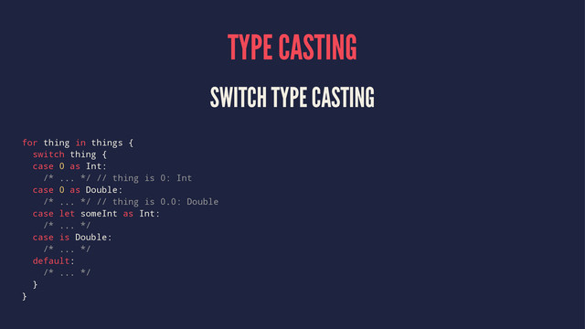 TYPE CASTING
SWITCH TYPE CASTING
for thing in things {
switch thing {
case 0 as Int:
/* ... */ // thing is 0: Int
case 0 as Double:
/* ... */ // thing is 0.0: Double
case let someInt as Int:
/* ... */
case is Double:
/* ... */
default:
/* ... */
}
}
