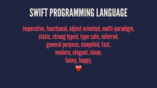 SWIFT PROGRAMMING LANGUAGE
imperative, functional, object oriented, multi-paradigm,
static, strong typed, type safe, inferred,
general purpose, compiled, fast,
modern, elegant, clean,
funny, happy,
❤️
