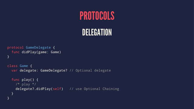 PROTOCOLS
DELEGATION
protocol GameDelegate {
func didPlay(game: Game)
}
class Game {
var delegate: GameDelegate? // Optional delegate
func play() {
/* play */
delegate?.didPlay(self) // use Optional Chaining
}
}
