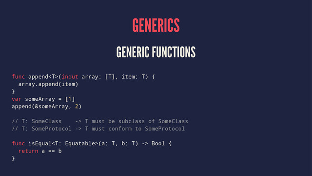 GENERICS
GENERIC FUNCTIONS
func append(inout array: [T], item: T) {
array.append(item)
}
var someArray = [1]
append(&someArray, 2)
// T: SomeClass -> T must be subclass of SomeClass
// T: SomeProtocol -> T must conform to SomeProtocol
func isEqual(a: T, b: T) -> Bool {
return a == b
}
