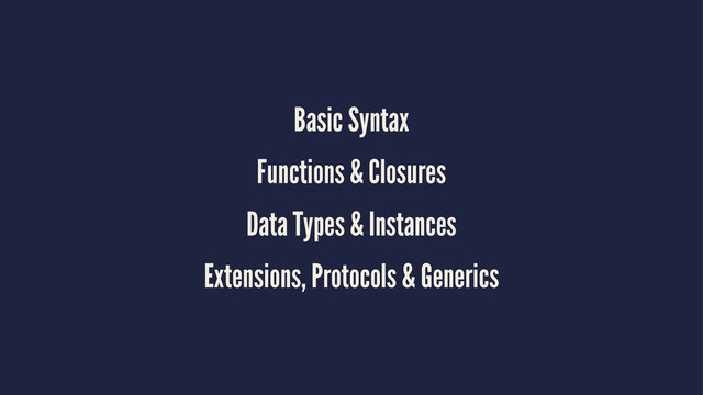 Basic Syntax
Functions & Closures
Data Types & Instances
Extensions, Protocols & Generics
