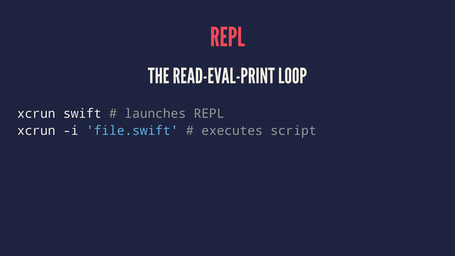 REPL
THE READ-EVAL-PRINT LOOP
xcrun swift # launches REPL
xcrun -i 'file.swift' # executes script
