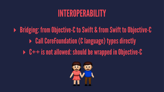 INTEROPERABILITY
▸ Bridging: from Objective-C to Swift & from Swift to Objective-C
▸ Call CoreFoundation (C language) types directly
▸ C++ is not allowed: should be wrapped in Objective-C
!
