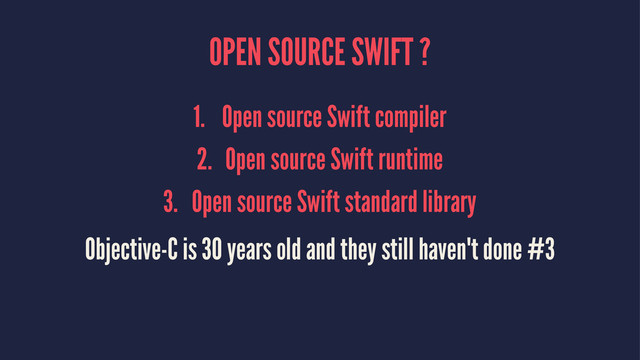 OPEN SOURCE SWIFT ?
1. Open source Swift compiler
2. Open source Swift runtime
3. Open source Swift standard library
Objective-C is 30 years old and they still haven't done #3
