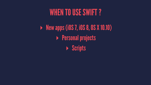 WHEN TO USE SWIFT ?
▸ New apps (iOS 7, iOS 8, OS X 10.10)
▸ Personal projects
▸ Scripts
