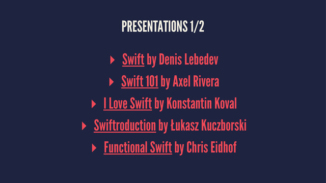 PRESENTATIONS 1/2
▸ Swift by Denis Lebedev
▸ Swift 101 by Axel Rivera
▸ I Love Swift by Konstantin Koval
▸ Swiftroduction by Łukasz Kuczborski
▸ Functional Swift by Chris Eidhof
