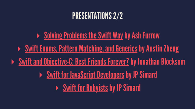 PRESENTATIONS 2/2
▸ Solving Problems the Swift Way by Ash Furrow
▸ Swift Enums, Pattern Matching, and Generics by Austin Zheng
▸ Swift and Objective-C: Best Friends Forever? by Jonathan Blocksom
▸ Swift for JavaScript Developers by JP Simard
▸ Swift for Rubyists by JP Simard

