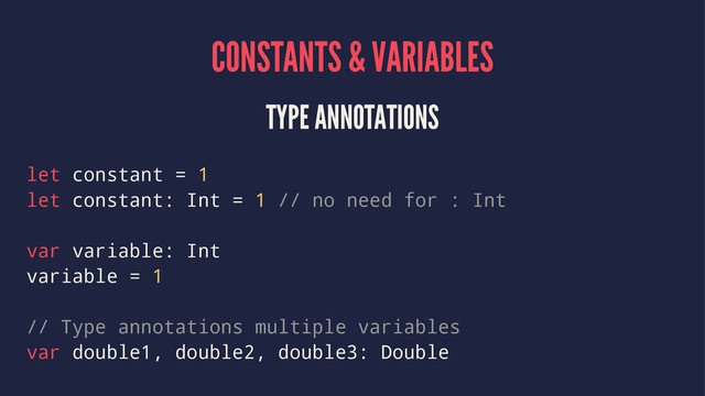 CONSTANTS & VARIABLES
TYPE ANNOTATIONS
let constant = 1
let constant: Int = 1 // no need for : Int
var variable: Int
variable = 1
// Type annotations multiple variables
var double1, double2, double3: Double
