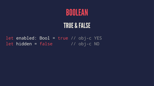 BOOLEAN
TRUE & FALSE
let enabled: Bool = true // obj-c YES
let hidden = false // obj-c NO
