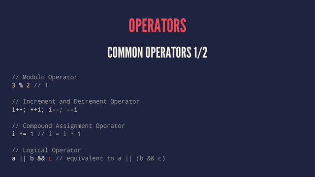 OPERATORS
COMMON OPERATORS 1/2
// Modulo Operator
3 % 2 // 1
// Increment and Decrement Operator
i++; ++i; i--; --i
// Compound Assignment Operator
i += 1 // i = i + 1
// Logical Operator
a || b && c // equivalent to a || (b && c)
