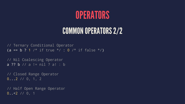 OPERATORS
COMMON OPERATORS 2/2
// Ternary Conditional Operator
(a == b ? 1 /* if true */ : 0 /* if false */)
// Nil Coalescing Operator
a ?? b // a != nil ? a! : b
// Closed Range Operator
0...2 // 0, 1, 2
// Half Open Range Operator
0..<2 // 0, 1
