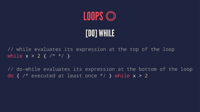 LOOPS 
[DO] WHILE
// while evaluates its expression at the top of the loop
while x > 2 { /* */ }
// do-while evaluates its expression at the bottom of the loop
do { /* executed at least once */ } while x > 2
