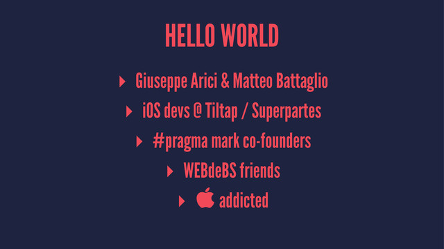HELLO WORLD
▸ Giuseppe Arici & Matteo Battaglio
▸ iOS devs @ Tiltap / Superpartes
▸ #pragma mark co-founders
▸ WEBdeBS friends
▸  addicted
