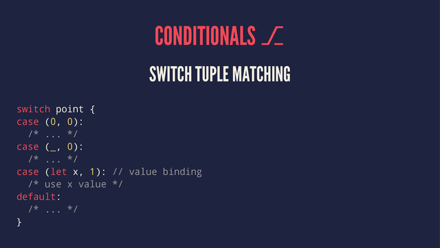 CONDITIONALS ⎇
SWITCH TUPLE MATCHING
switch point {
case (0, 0):
/* ... */
case (_, 0):
/* ... */
case (let x, 1): // value binding
/* use x value */
default:
/* ... */
}
