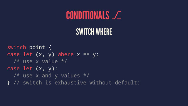 CONDITIONALS ⎇
SWITCH WHERE
switch point {
case let (x, y) where x == y:
/* use x value */
case let (x, y):
/* use x and y values */
} // switch is exhaustive without default:

