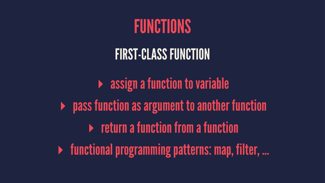 FUNCTIONS
FIRST-CLASS FUNCTION
▸ assign a function to variable
▸ pass function as argument to another function
▸ return a function from a function
▸ functional programming patterns: map, filter, ...
