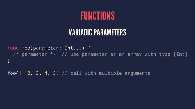 FUNCTIONS
VARIADIC PARAMETERS
func foo(parameter: Int...) {
/* parameter */ // use parameter as an array with type [Int]
}
foo(1, 2, 3, 4, 5) // call with multiple arguments

