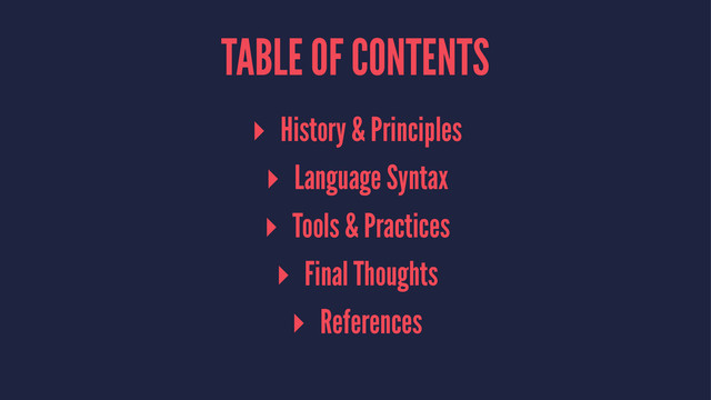 TABLE OF CONTENTS
▸ History & Principles
▸ Language Syntax
▸ Tools & Practices
▸ Final Thoughts
▸ References

