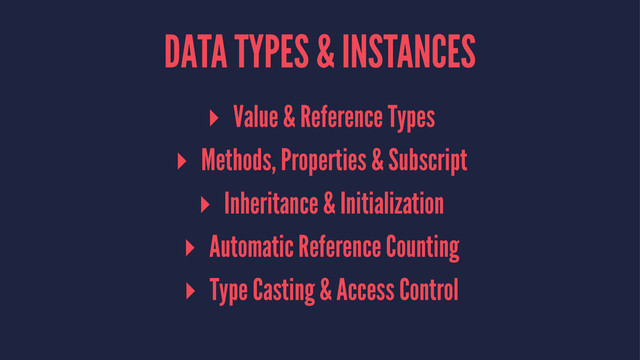 DATA TYPES & INSTANCES
▸ Value & Reference Types
▸ Methods, Properties & Subscript
▸ Inheritance & Initialization
▸ Automatic Reference Counting
▸ Type Casting & Access Control
