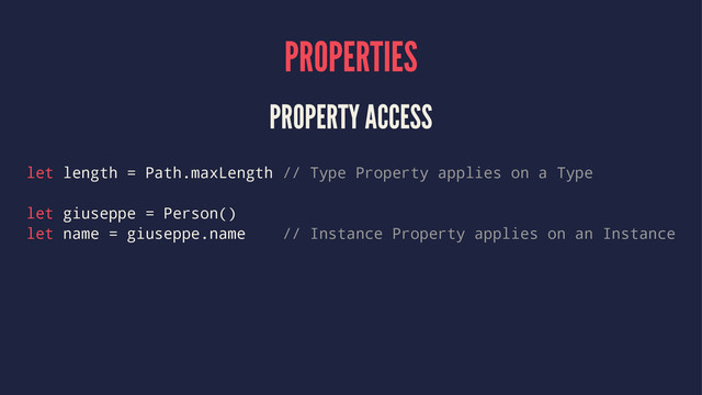 PROPERTIES
PROPERTY ACCESS
let length = Path.maxLength // Type Property applies on a Type
let giuseppe = Person()
let name = giuseppe.name // Instance Property applies on an Instance
