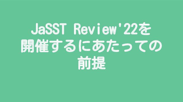 JaSST Review'22を
開催するにあたっての
前提
