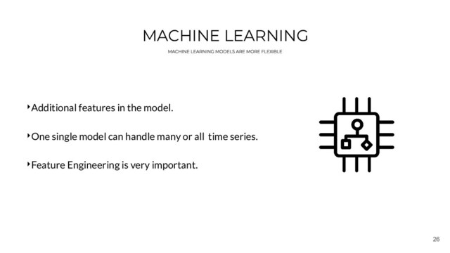 26
MACHINE LEARNING
‣Additional features in the model.
‣One single model can handle many or all time series.
‣Feature Engineering is very important.
