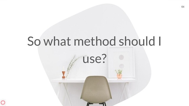 So what method should I
use?
64
