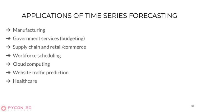 APPLICATIONS OF TIME SERIES FORECASTING
➔ Manufacturing
➔ Government services (budgeting)
➔ Supply chain and retail/commerce
➔ Workforce scheduling
➔ Cloud computing
➔ Website trafﬁc prediction
➔ Healthcare
68

