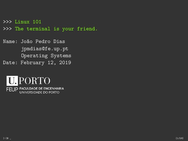 >>> Linux 101
>>> The terminal is your friend.
Name: João Pedro Dias
jpmdias@fe.up.pt
Operating Systems
Date: February 12, 2019
[~]$ _ [1/28]
