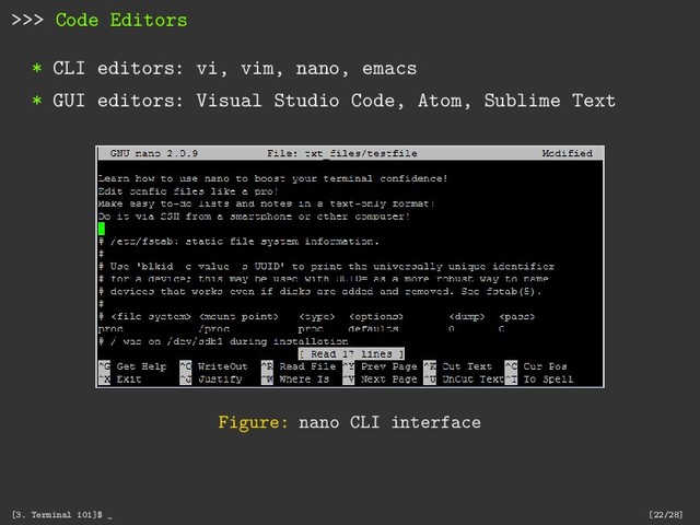 >>> Code Editors
* CLI editors: vi, vim, nano, emacs
* GUI editors: Visual Studio Code, Atom, Sublime Text
Figure: nano CLI interface
[3. Terminal 101]$ _ [22/28]
