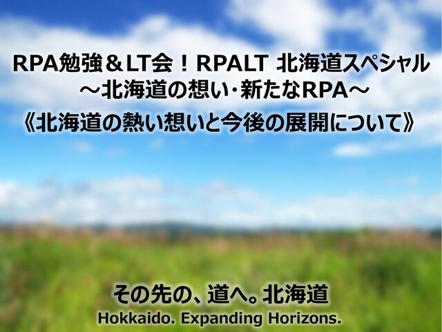 《北海道の熱い想いと今後の展開について》
RPA勉強＆LT会！RPALT 北海道スペシャル
～北海道の想い・新たなRPA～
その先の、道へ。北海道
Hokkaido. Expanding Horizons.
