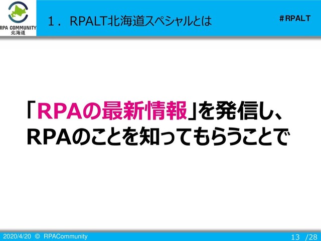 /28
＃ＲＰＡＬＴ
2020/4/20 © RPACommunity 13
１．RPALT北海道スペシャルとは
「RPAの最新情報」を発信し、
RPAのことを知ってもらうことで
