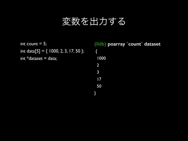 ม਺Λग़ྗ͢Δ
int count = 5;
int data[5] = { 1000, 2, 3, 17, 50 };
int *dataset = data;
(lldb) poarray `count` dataset
{
1000
2
3
17
50
}
