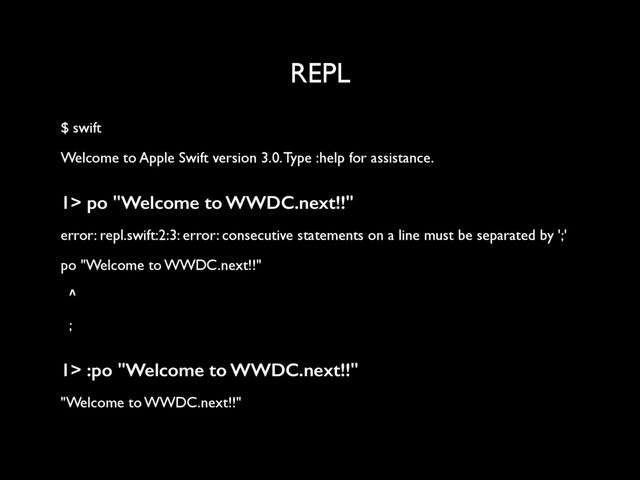 REPL
$ swift
Welcome to Apple Swift version 3.0. Type :help for assistance.
1> po "Welcome to WWDC.next!!"
error: repl.swift:2:3: error: consecutive statements on a line must be separated by ';'
po "Welcome to WWDC.next!!"
^
;
1> :po "Welcome to WWDC.next!!"
"Welcome to WWDC.next!!"
