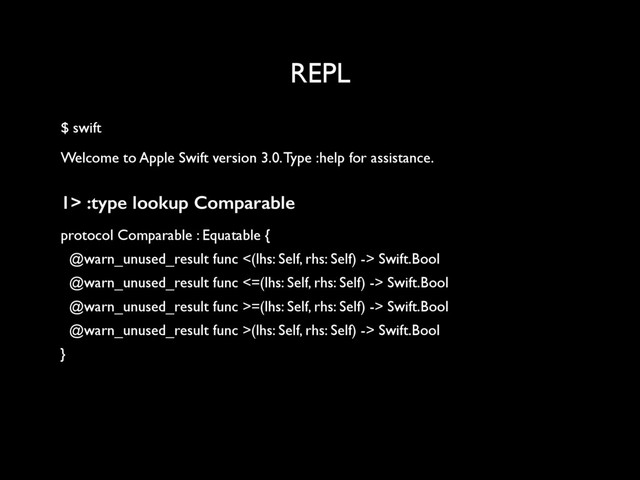 REPL
$ swift
Welcome to Apple Swift version 3.0. Type :help for assistance.
1> :type lookup Comparable
protocol Comparable : Equatable {
@warn_unused_result func <(lhs: Self, rhs: Self) -> Swift.Bool
@warn_unused_result func <=(lhs: Self, rhs: Self) -> Swift.Bool
@warn_unused_result func >=(lhs: Self, rhs: Self) -> Swift.Bool
@warn_unused_result func >(lhs: Self, rhs: Self) -> Swift.Bool
}
