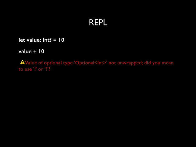 REPL
let value: Int? = 10
value + 10
⚠Value of optional type 'Optional' not unwrapped; did you mean
to use '!' or '?'?
