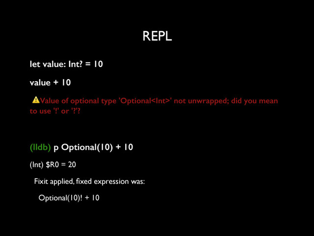 REPL
let value: Int? = 10
value + 10
⚠Value of optional type 'Optional' not unwrapped; did you mean
to use '!' or '?'?
(lldb) p Optional(10) + 10
(Int) $R0 = 20
Fixit applied, ﬁxed expression was:
Optional(10)! + 10

