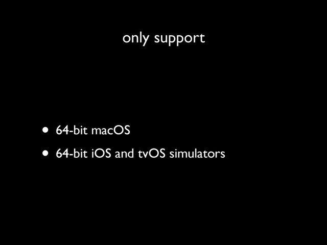 only support
• 64-bit macOS
• 64-bit iOS and tvOS simulators
