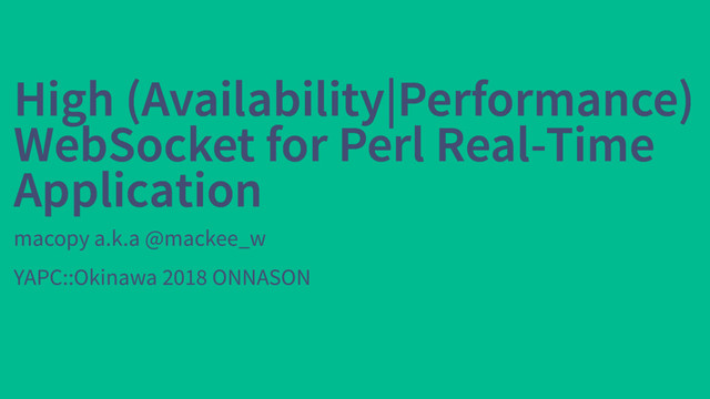 High (Availability|Performance)
High (Availability|Performance)
WebSocket for Perl Real-Time
WebSocket for Perl Real-Time
Application
Application
macopy a.k.a @mackee_w
YAPC::Okinawa 2018 ONNASON
