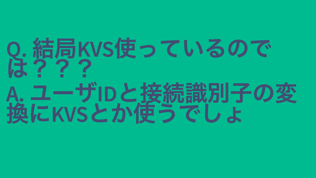Q.
結局KVS
使っているので
Q.
結局KVS
使っているので
は？？？
は？？？
A.
ユーザID
と接続識別子の変
A.
ユーザID
と接続識別子の変
換にKVS
とか使うでしょ
換にKVS
とか使うでしょ
