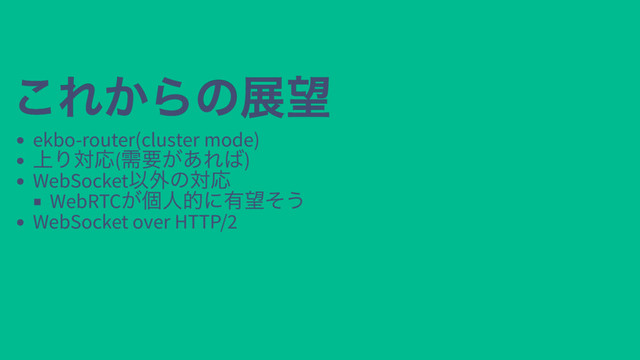 これからの展望
これからの展望
ekbo-router(cluster mode)
上り対応(
需要があれば)
WebSocket
以外の対応
WebRTC
が個人的に有望そう
WebSocket over HTTP/2
