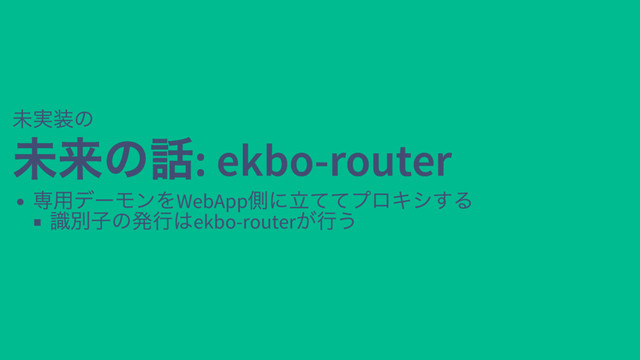 未実装の
未来の話: ekbo-router
未来の話: ekbo-router
専用デーモンをWebApp
側に立ててプロキシする
識別子の発行はekbo-router
が行う

